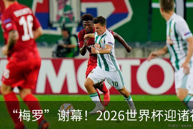 “梅罗”谢幕！2026世界杯迎诸神黄昏 我们与青春的终极告别