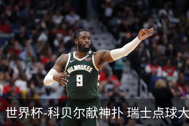 世界杯-科贝尔献神扑 瑞士点球大战4-3哥伦比亚进8强