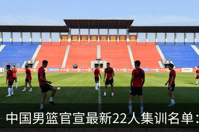 中国男篮官宣最新22人集训名单：增补胡明轩 高诗岩冯傲离队