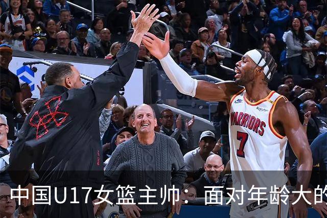 中国U17女篮主帅：面对年龄大的职业俱乐部 队员们打出了团队篮球