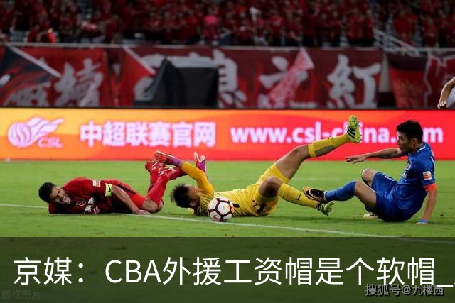 京媒：CBA外援工资帽是个软帽 超了只需额外缴纳调节费 并不违规
