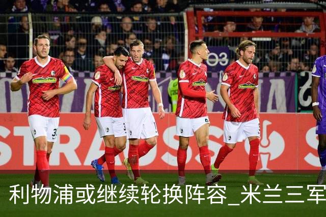 利物浦或继续轮换阵容 米兰"三军用命"有机可乘?