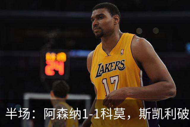 半场：阿森纳1-1科莫，斯凯利破僵，巴图里纳扳平