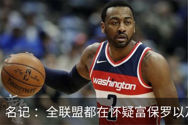 名记 ：全联盟都在怀疑富保罗以及浓眉本人是否想留在奇才