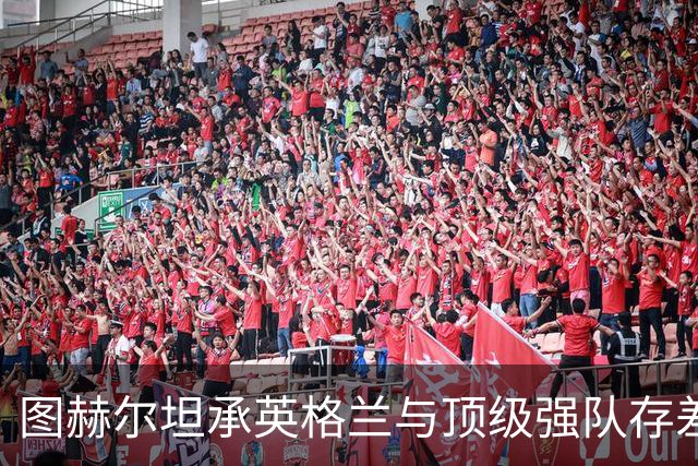 图赫尔坦承英格兰与顶级强队存"差距"，阿森纳因赖斯超负荷与萨卡谜案成世界杯最大输家