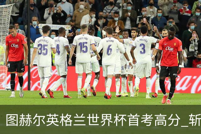 图赫尔英格兰世界杯首考高分 斩获7次绝佳机会22射11正