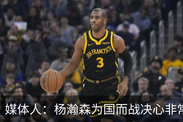 媒体人：杨瀚森为国而战决心非常坚定 拳拳报国之心令人印象深刻