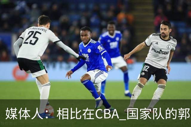 媒体人：相比在CBA 国家队的郭士强指导对崔永熙来说更适合
