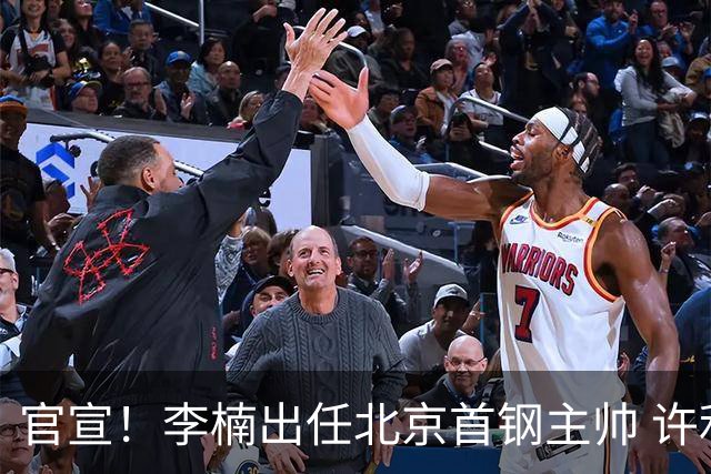 官宣！李楠出任北京首钢主帅 许利民担任总教练