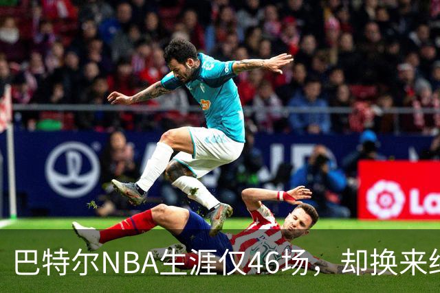 巴特尔NBA生涯仅46场，却换来终身退休金。62岁后年入40万