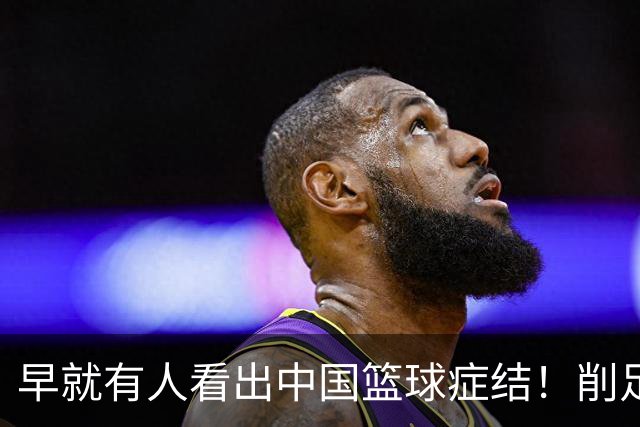 早就有人看出中国篮球症结！削足适履，郭士强困死中国男篮