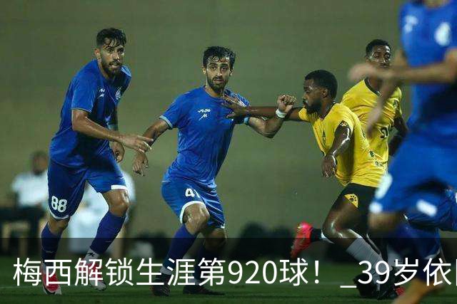 梅西解锁生涯第920球！ 39岁依旧保持巅峰，打进一千球不是梦！