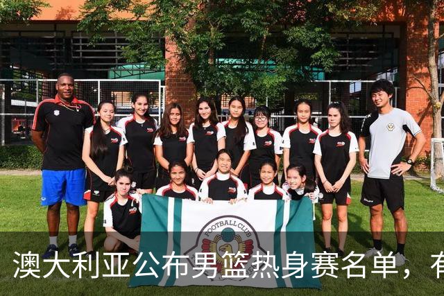 澳大利亚公布男篮热身赛名单，有一人酷似莫兰德，中国男篮名单暂未公布