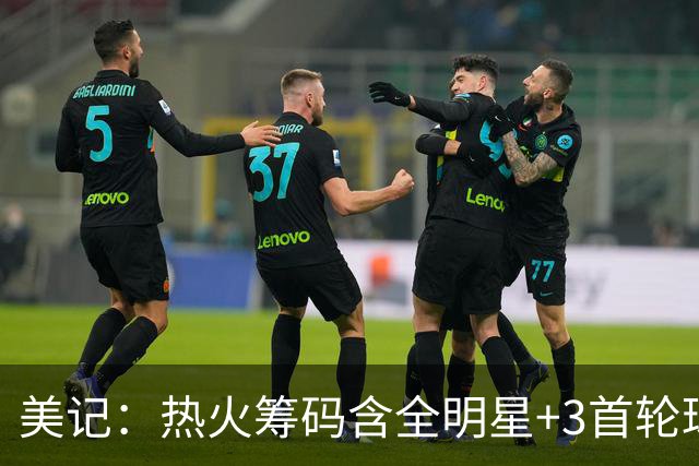 美记：热火筹码含全明星+3首轮球员+3个签 绿军筹码的确逊色不少