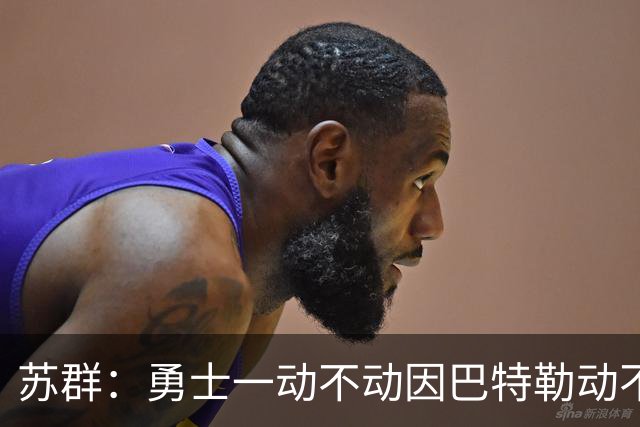 苏群：勇士一动不动因巴特勒动不了 詹姆斯不来就这样开始新赛季