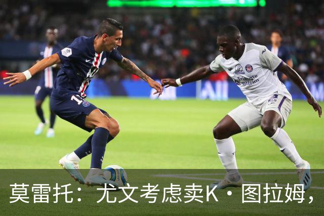莫雷托：尤文考虑卖K·图拉姆，替代人选弗拉泰西，尚未接触国米