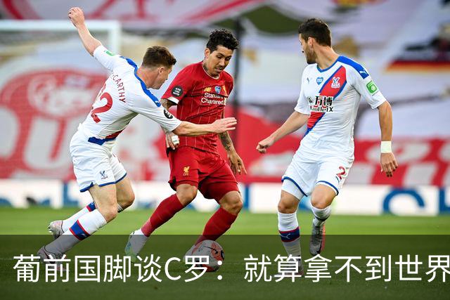 葡前国脚谈C罗：就算拿不到世界杯 他在足球史的伟大也绝不会褪色