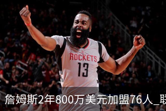 詹姆斯2年800万美元加盟76人 联手大帝+马克西+布朗