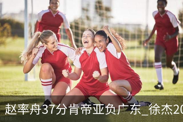 赵率舟37分肯帝亚负广东 徐杰20+6易建联12分