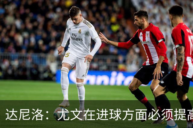 达尼洛：尤文在进球方面必须提高 为失利向球迷道歉