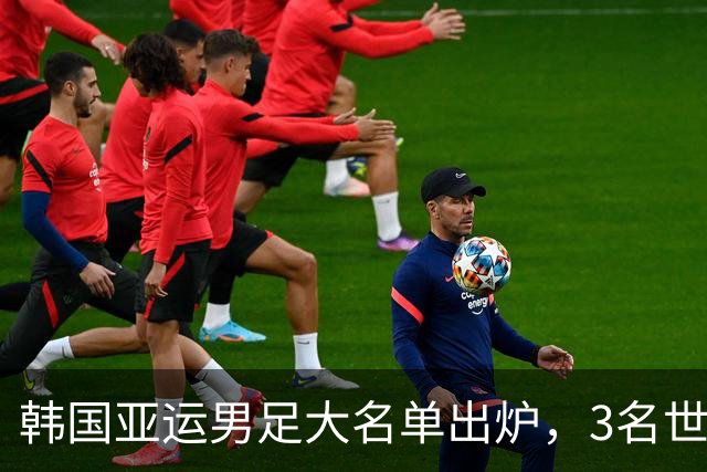 韩国亚运男足大名单出炉，3名世界杯超龄国脚压阵
