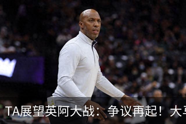 TA展望英阿大战：争议再起！大马丁接过球王衣钵成为全英公敌？